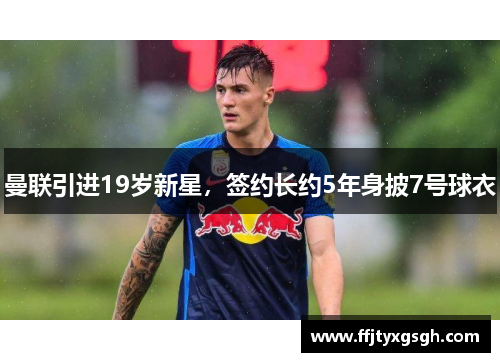 曼联引进19岁新星，签约长约5年身披7号球衣