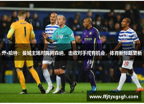 乔·哈特：曼城主场对阵阿森纳，击败对手或有机会，体育新标题更新